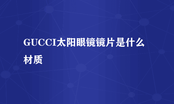 GUCCI太阳眼镜镜片是什么材质