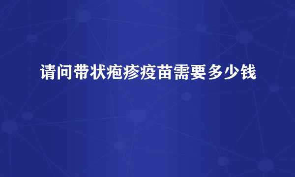 请问带状疱疹疫苗需要多少钱