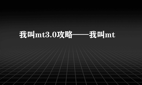 我叫mt3.0攻略——我叫mt