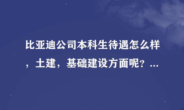 比亚迪公司本科生待遇怎么样，土建，基础建设方面呢？要真实的，不要粘贴了。