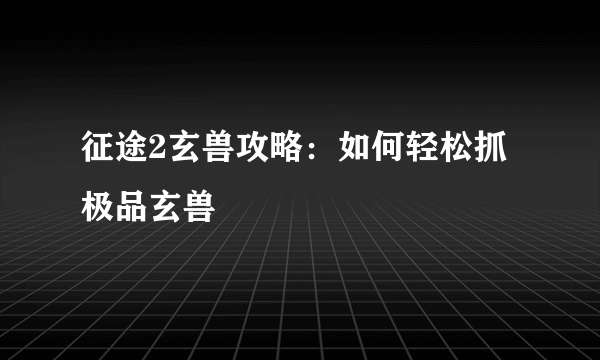 征途2玄兽攻略：如何轻松抓极品玄兽