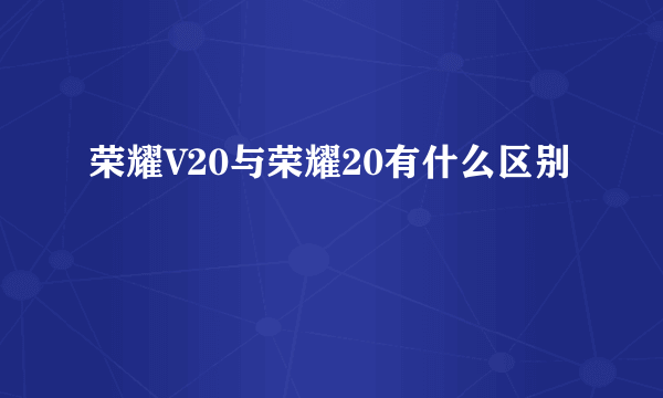 荣耀V20与荣耀20有什么区别