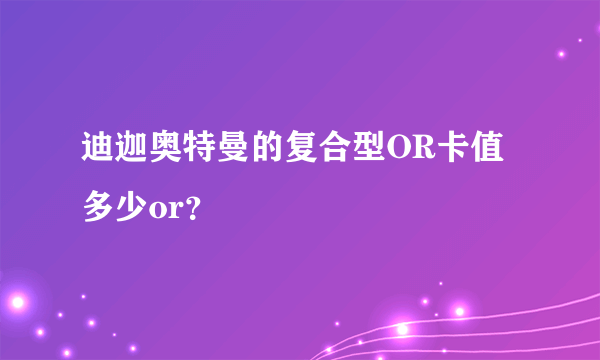 迪迦奥特曼的复合型OR卡值多少or？