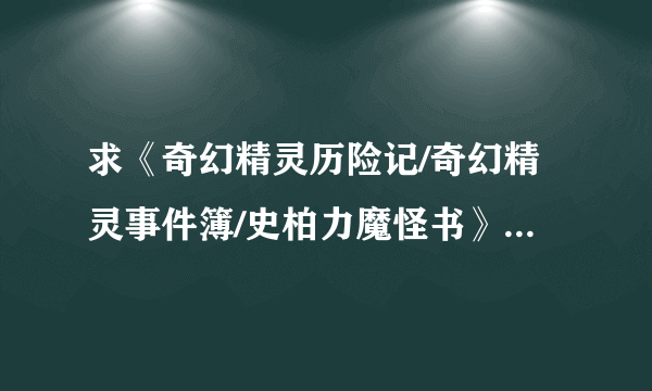 求《奇幻精灵历险记/奇幻精灵事件簿/史柏力魔怪书》的小说百度云，尽量不要压缩包