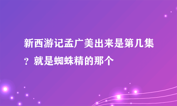 新西游记孟广美出来是第几集？就是蜘蛛精的那个