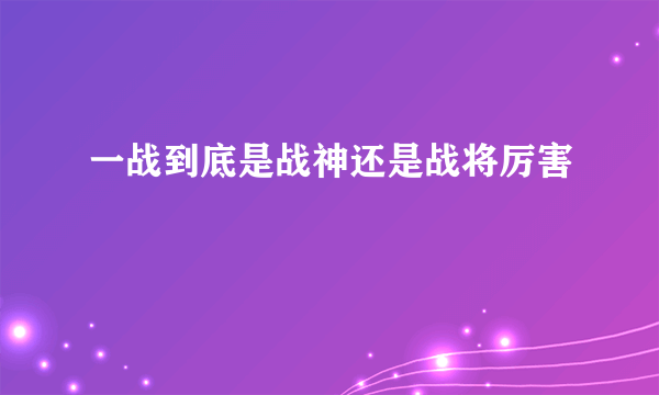 一战到底是战神还是战将厉害