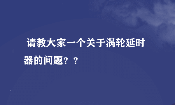  请教大家一个关于涡轮延时器的问题？？