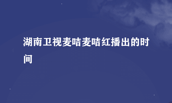 湖南卫视麦咭麦咭红播出的时间