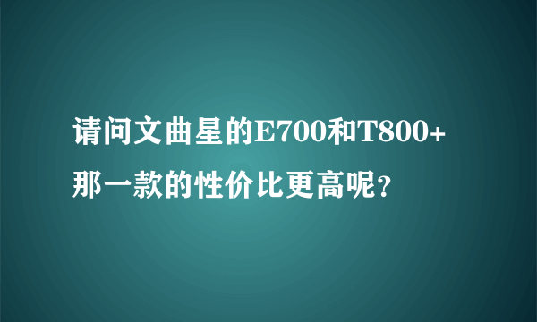 请问文曲星的E700和T800+那一款的性价比更高呢？