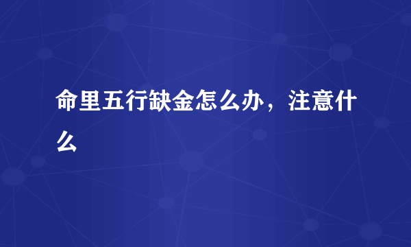 命里五行缺金怎么办，注意什么