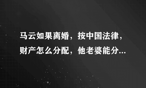 马云如果离婚，按中国法律，财产怎么分配，他老婆能分到他所有财富的一半吗？