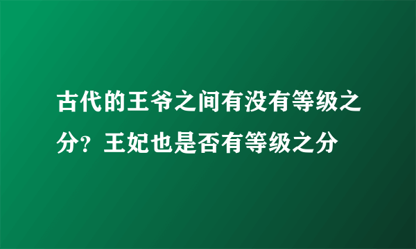 古代的王爷之间有没有等级之分？王妃也是否有等级之分