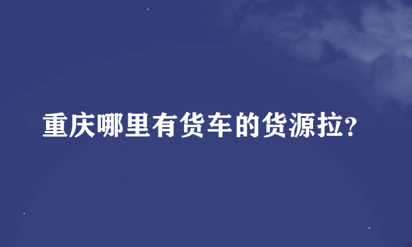 重庆哪里有货车的货源拉？