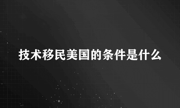 技术移民美国的条件是什么