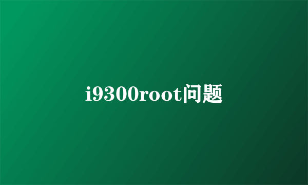 i9300root问题