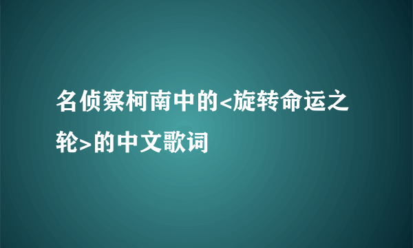 名侦察柯南中的<旋转命运之轮>的中文歌词