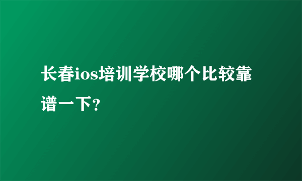 长春ios培训学校哪个比较靠谱一下？