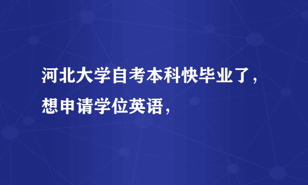 河北大学自考本科快毕业了，想申请学位英语，