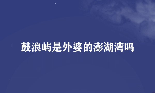 鼓浪屿是外婆的澎湖湾吗