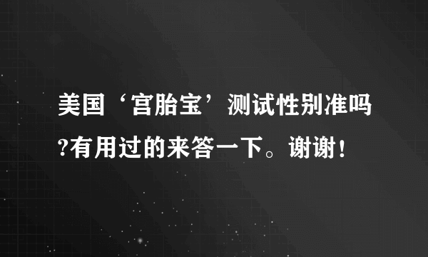 美国‘宫胎宝’测试性别准吗?有用过的来答一下。谢谢！