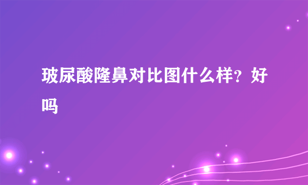 玻尿酸隆鼻对比图什么样？好吗