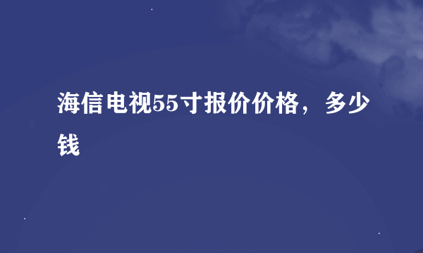 海信电视55寸报价价格，多少钱