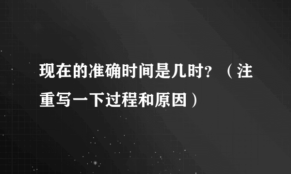 现在的准确时间是几时？（注重写一下过程和原因）