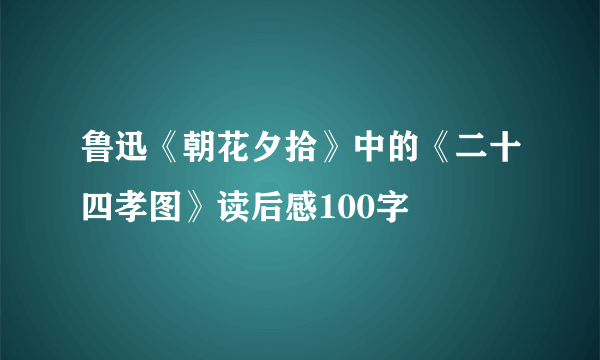 鲁迅《朝花夕拾》中的《二十四孝图》读后感100字