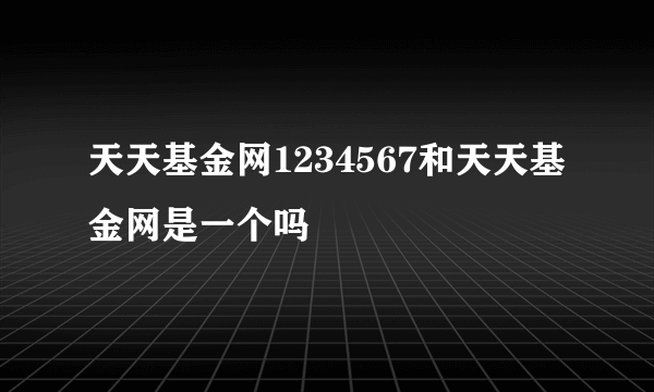 天天基金网1234567和天天基金网是一个吗