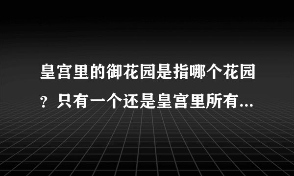 皇宫里的御花园是指哪个花园？只有一个还是皇宫里所有的花园都叫御花园？