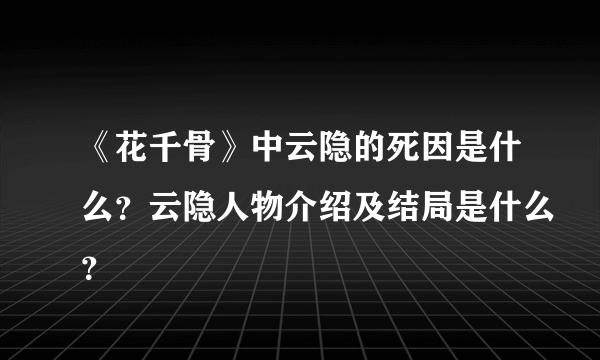 《花千骨》中云隐的死因是什么？云隐人物介绍及结局是什么？