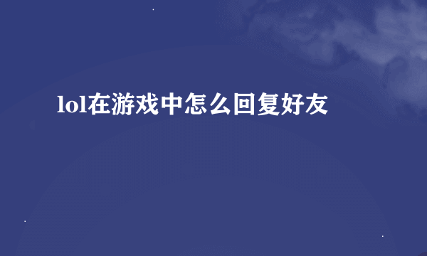 lol在游戏中怎么回复好友