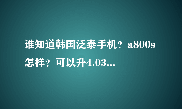 谁知道韩国泛泰手机？a800s怎样？可以升4.03吗？价格多少？