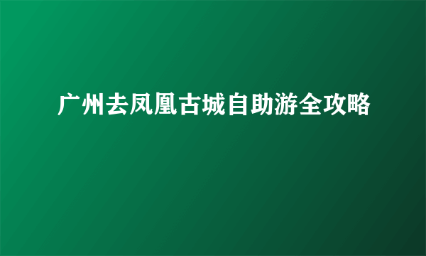 广州去凤凰古城自助游全攻略