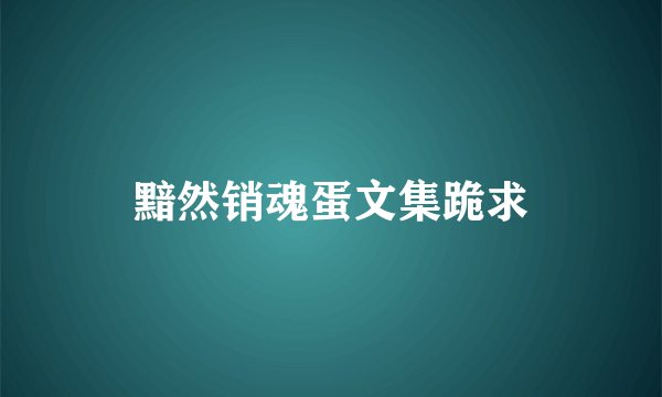 黯然销魂蛋文集跪求