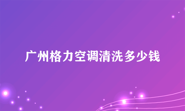 广州格力空调清洗多少钱