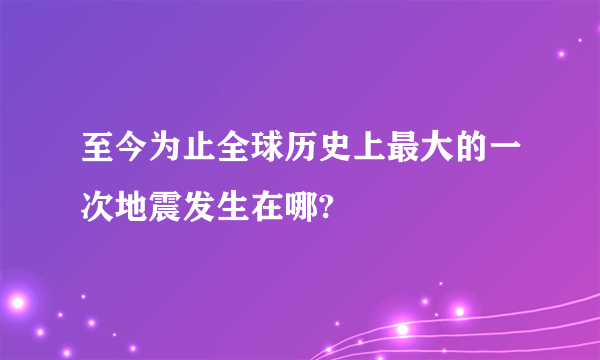 至今为止全球历史上最大的一次地震发生在哪?