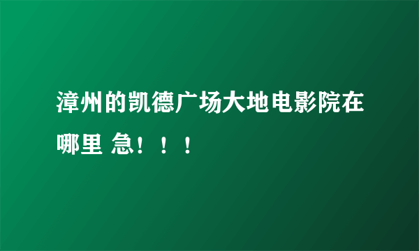 漳州的凯德广场大地电影院在哪里 急！！！