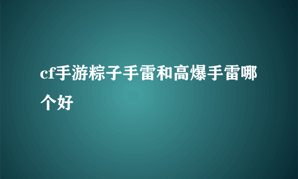 cf手游粽子手雷和高爆手雷哪个好