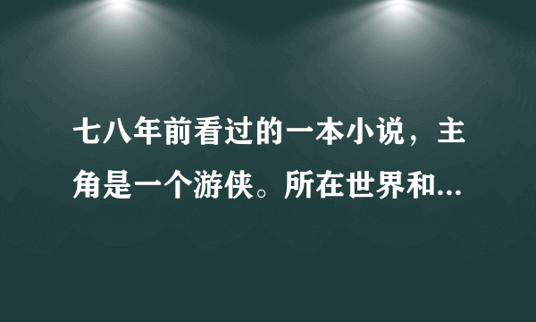 七八年前看过的一本小说，主角是一个游侠。所在世界和力量架构像网络游戏。每个人物都有自己的等级。求名