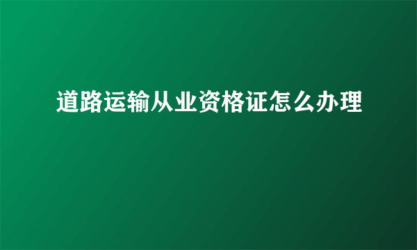 道路运输从业资格证怎么办理