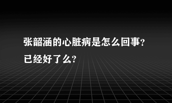 张韶涵的心脏病是怎么回事？已经好了么?