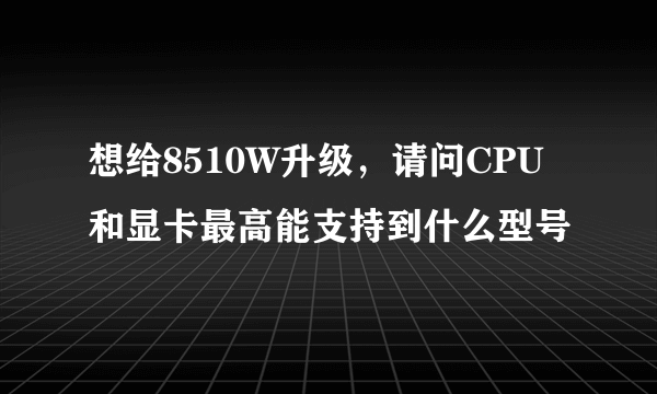 想给8510W升级，请问CPU和显卡最高能支持到什么型号