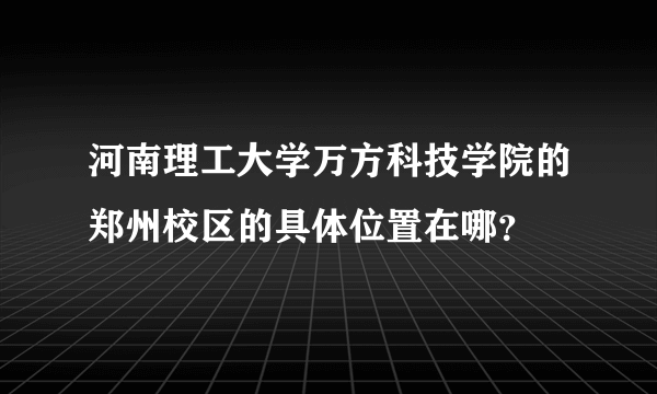 河南理工大学万方科技学院的郑州校区的具体位置在哪？