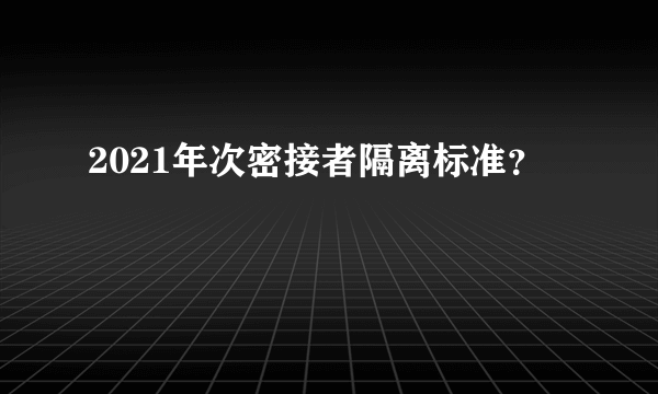 2021年次密接者隔离标准？