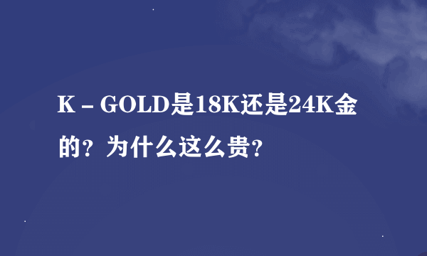 K－GOLD是18K还是24K金的？为什么这么贵？