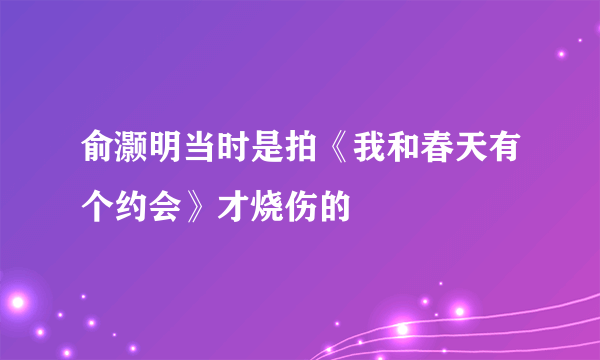 俞灏明当时是拍《我和春天有个约会》才烧伤的