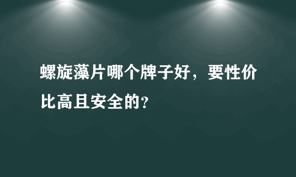 螺旋藻片哪个牌子好，要性价比高且安全的？