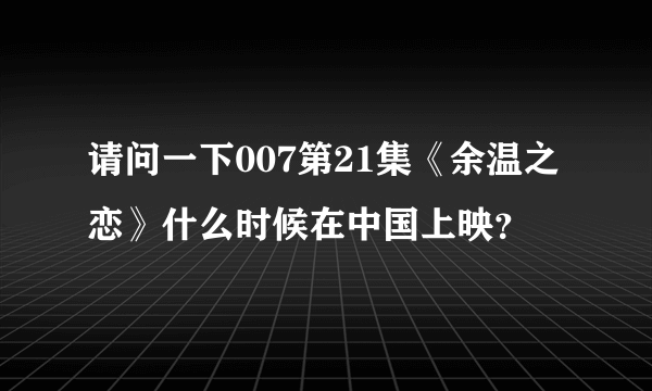 请问一下007第21集《余温之恋》什么时候在中国上映？