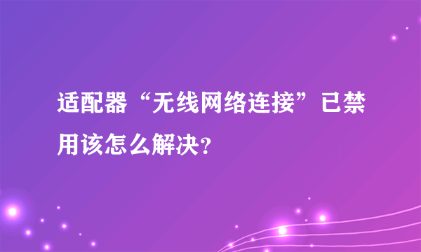 适配器“无线网络连接”已禁用该怎么解决？